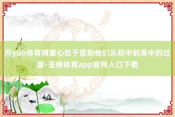 开yun体育网重心在于匡助他们从初中到高中的过渡-亚傅体育app官网入口下载