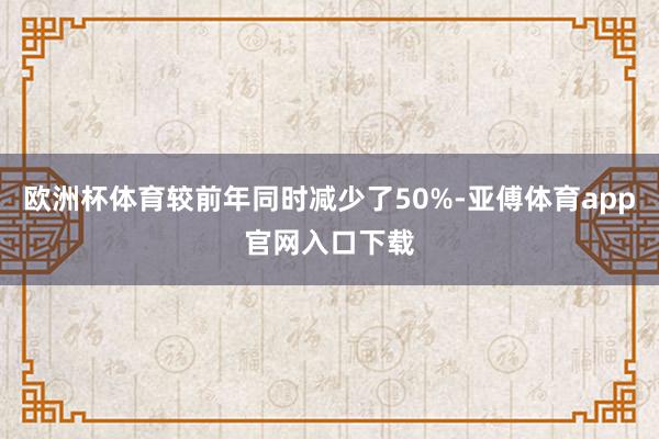 欧洲杯体育较前年同时减少了50%-亚傅体育app官网入口下载