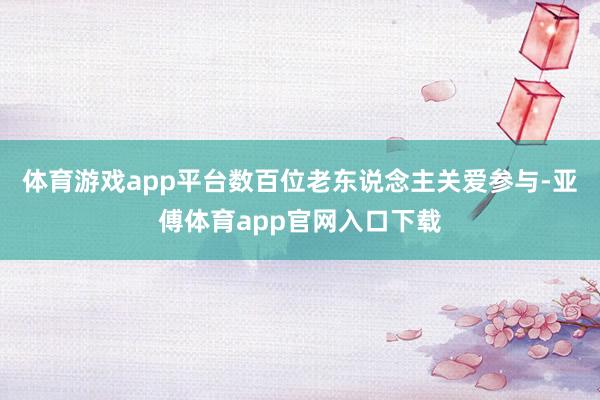 体育游戏app平台数百位老东说念主关爱参与-亚傅体育app官网入口下载