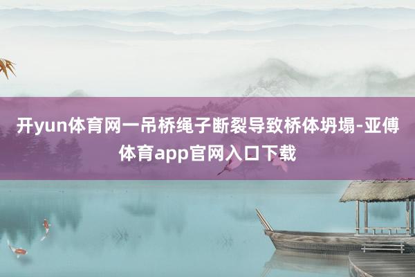 开yun体育网一吊桥绳子断裂导致桥体坍塌-亚傅体育app官网入口下载