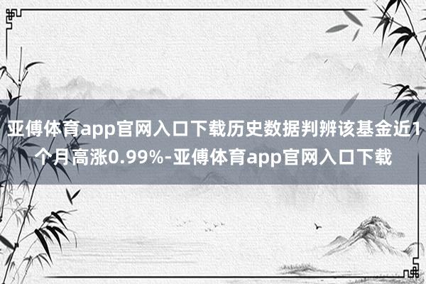 亚傅体育app官网入口下载历史数据判辨该基金近1个月高涨0.99%-亚傅体育app官网入口下载