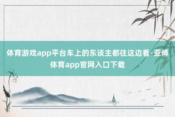 体育游戏app平台车上的东谈主都往这边看-亚傅体育app官网入口下载