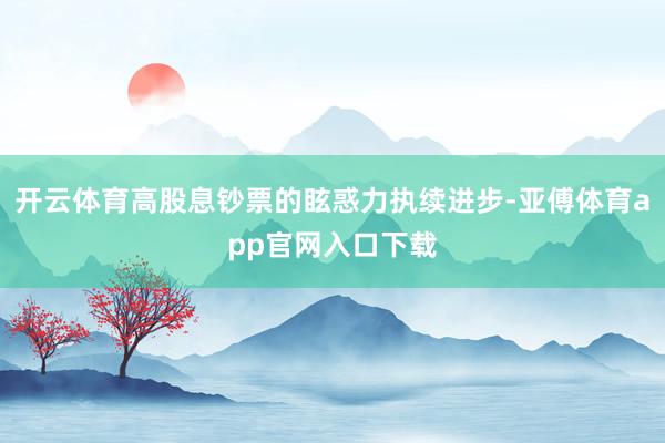 开云体育高股息钞票的眩惑力执续进步-亚傅体育app官网入口下载
