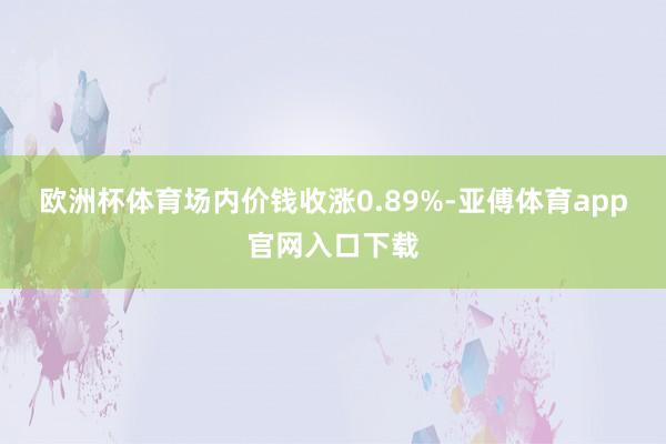欧洲杯体育场内价钱收涨0.89%-亚傅体育app官网入口下载