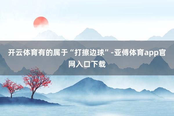 开云体育有的属于“打擦边球”-亚傅体育app官网入口下载