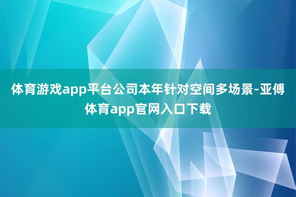 体育游戏app平台公司本年针对空间多场景-亚傅体育app官网入口下载