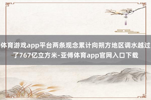 体育游戏app平台两条观念累计向朔方地区调水越过了767亿立方米-亚傅体育app官网入口下载