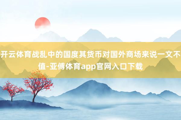 开云体育战乱中的国度其货币对国外商场来说一文不值-亚傅体育app官网入口下载