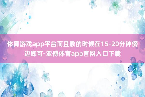 体育游戏app平台而且敷的时候在15-20分钟傍边即可-亚傅体育app官网入口下载