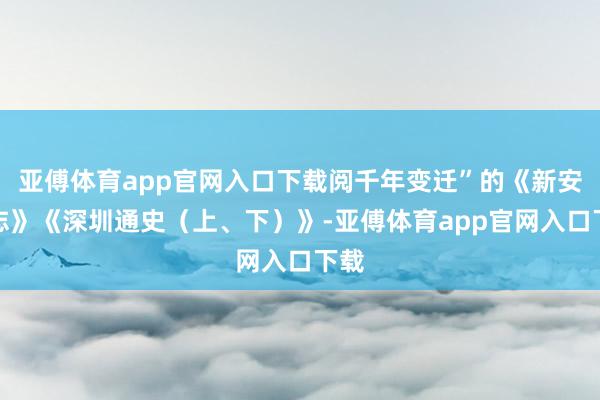 亚傅体育app官网入口下载阅千年变迁”的《新安县志》《深圳通史（上、下）》-亚傅体育app官网入口下载