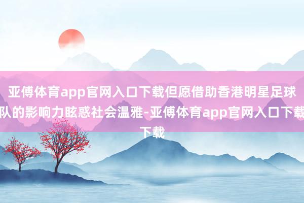 亚傅体育app官网入口下载但愿借助香港明星足球队的影响力眩惑社会温雅-亚傅体育app官网入口下载