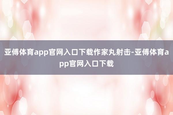 亚傅体育app官网入口下载作家丸射击-亚傅体育app官网入口下载