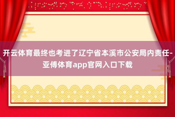 开云体育最终也考进了辽宁省本溪市公安局内责任-亚傅体育app官网入口下载