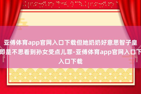 亚傅体育app官网入口下载但她奶奶好意思智子皇后即是不思看到孙女受点儿罪-亚傅体育app官网入口下载