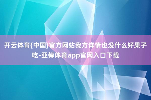 开云体育(中国)官方网站我方详情也没什么好果子吃-亚傅体育app官网入口下载