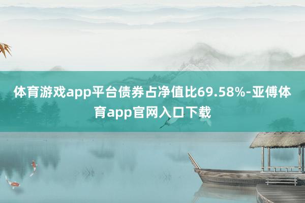 体育游戏app平台债券占净值比69.58%-亚傅体育app官网入口下载