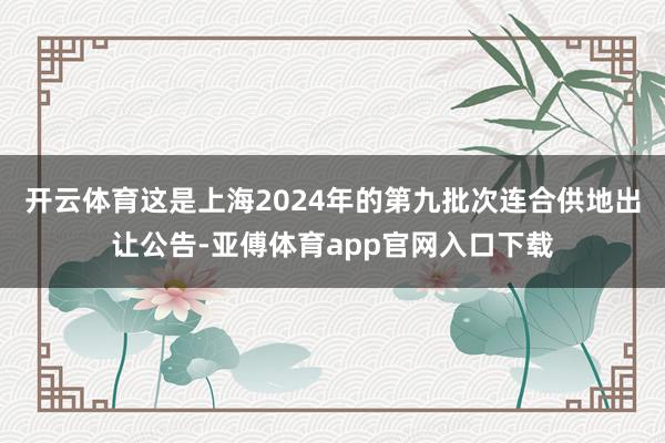 开云体育这是上海2024年的第九批次连合供地出让公告-亚傅体育app官网入口下载