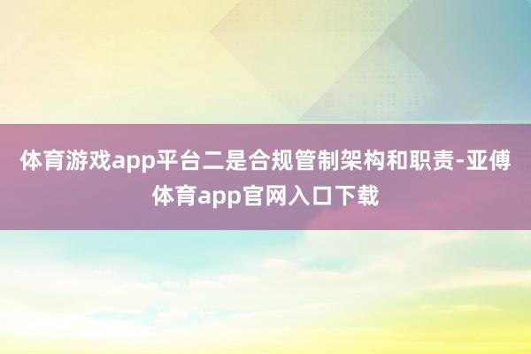 体育游戏app平台二是合规管制架构和职责-亚傅体育app官网入口下载
