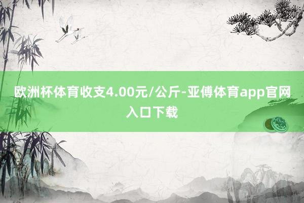 欧洲杯体育收支4.00元/公斤-亚傅体育app官网入口下载