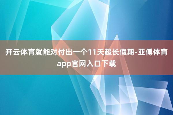 开云体育就能对付出一个11天超长假期-亚傅体育app官网入口下载