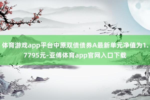 体育游戏app平台中原双债债券A最新单元净值为1.7795元-亚傅体育app官网入口下载