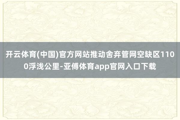 开云体育(中国)官方网站推动舍弃管网空缺区1100浮浅公里-亚傅体育app官网入口下载
