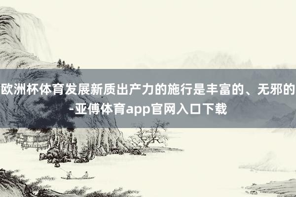 欧洲杯体育发展新质出产力的施行是丰富的、无邪的-亚傅体育app官网入口下载