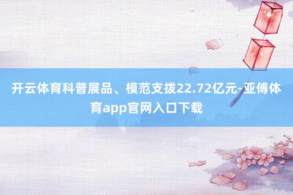 开云体育科普展品、模范支拨22.72亿元-亚傅体育app官网入口下载