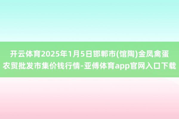 开云体育2025年1月5日邯郸市(馆陶)金凤禽蛋农贸批发市集价钱行情-亚傅体育app官网入口下载