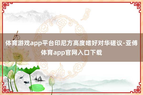 体育游戏app平台印尼方高度嗜好对华磋议-亚傅体育app官网入口下载
