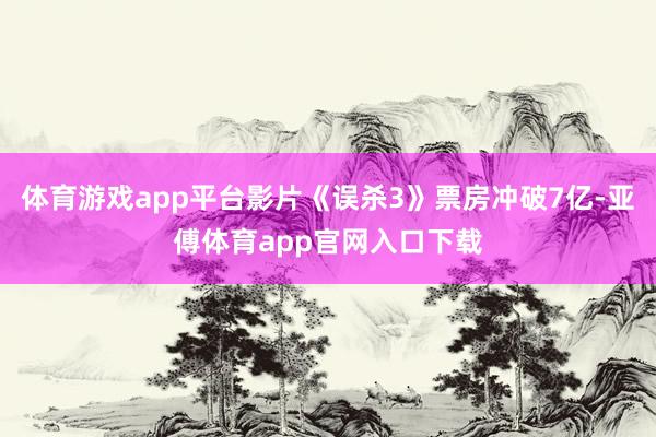 体育游戏app平台影片《误杀3》票房冲破7亿-亚傅体育app官网入口下载