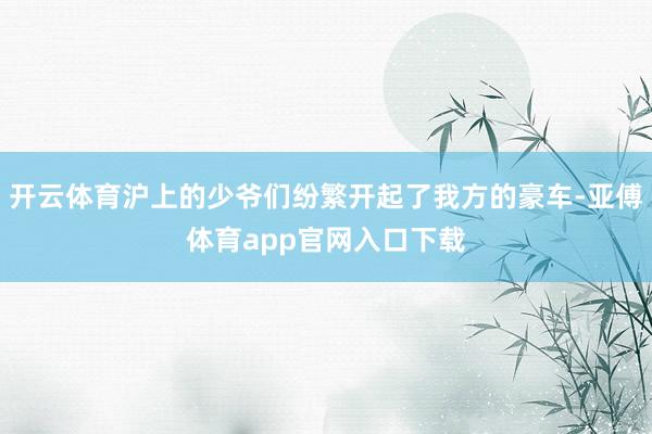 开云体育沪上的少爷们纷繁开起了我方的豪车-亚傅体育app官网入口下载