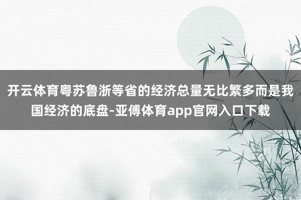 开云体育粤苏鲁浙等省的经济总量无比繁多而是我国经济的底盘-亚傅体育app官网入口下载