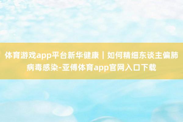 体育游戏app平台新华健康｜如何精细东谈主偏肺病毒感染-亚傅体育app官网入口下载