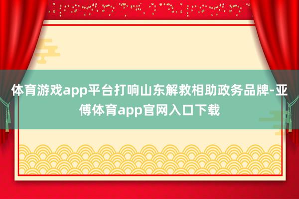 体育游戏app平台打响山东解救相助政务品牌-亚傅体育app官网入口下载