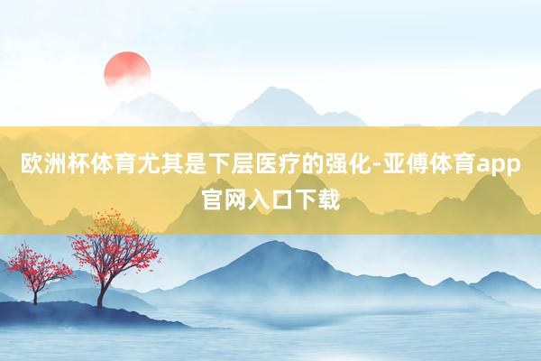 欧洲杯体育尤其是下层医疗的强化-亚傅体育app官网入口下载