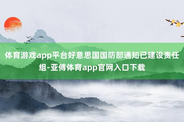 体育游戏app平台好意思国国防部通知已建设责任组-亚傅体育app官网入口下载