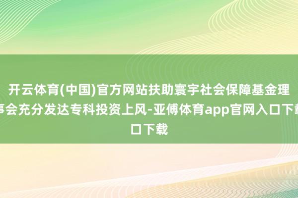 开云体育(中国)官方网站扶助寰宇社会保障基金理事会充分发达专科投资上风-亚傅体育app官网入口下载