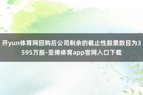 开yun体育网回购后公司剩余的截止性股票数目为3595万股-亚傅体育app官网入口下载