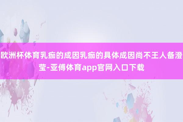 欧洲杯体育乳痂的成因乳痂的具体成因尚不王人备澄莹-亚傅体育app官网入口下载