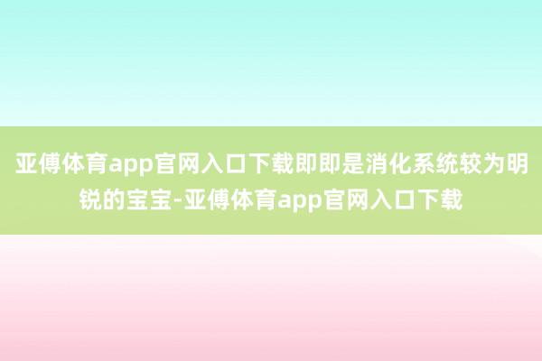 亚傅体育app官网入口下载即即是消化系统较为明锐的宝宝-亚傅体育app官网入口下载