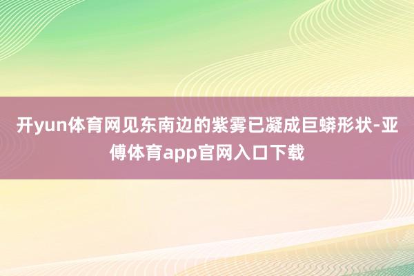 开yun体育网见东南边的紫雾已凝成巨蟒形状-亚傅体育app官网入口下载