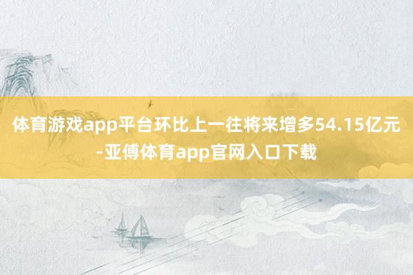 体育游戏app平台环比上一往将来增多54.15亿元-亚傅体育app官网入口下载
