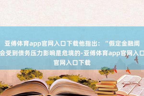 亚傅体育app官网入口下载他指出:“假定金融阛阓不会受到债务压力影响是危境的-亚傅体育app官网入口下载