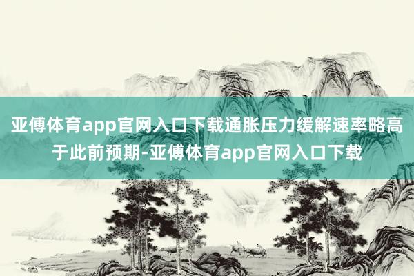 亚傅体育app官网入口下载通胀压力缓解速率略高于此前预期-亚傅体育app官网入口下载