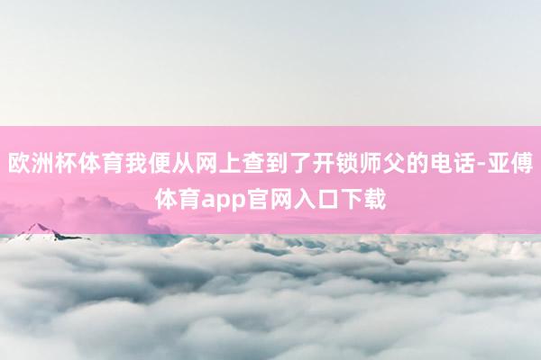 欧洲杯体育我便从网上查到了开锁师父的电话-亚傅体育app官网入口下载