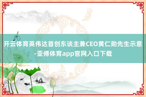 开云体育英伟达首创东谈主兼CEO黄仁勋先生示意-亚傅体育app官网入口下载