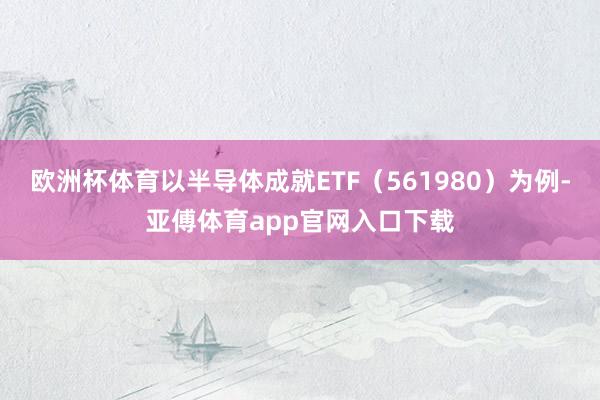 欧洲杯体育以半导体成就ETF（561980）为例-亚傅体育app官网入口下载