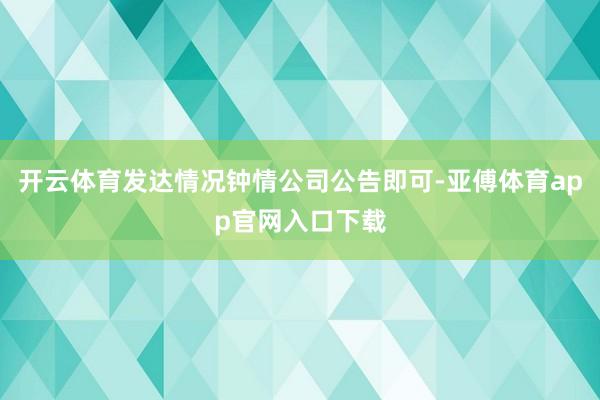 开云体育发达情况钟情公司公告即可-亚傅体育app官网入口下载
