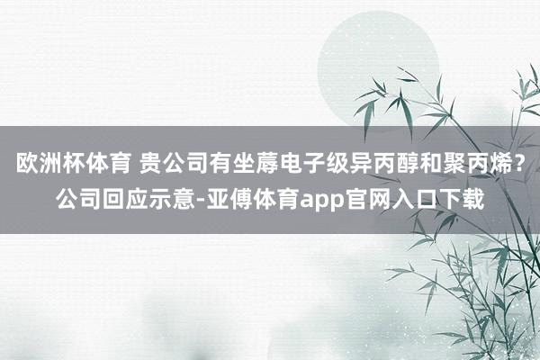 欧洲杯体育 贵公司有坐蓐电子级异丙醇和聚丙烯？公司回应示意-亚傅体育app官网入口下载